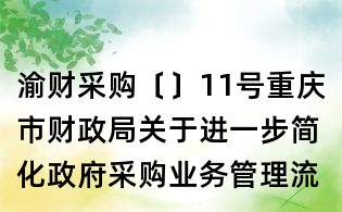 渝財采購〔〕11號重慶市財政局關于進一步簡化政府采購業(yè)務管理流程的通知