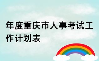 年度重慶市人事考試工作計(jì)劃表