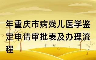 年重慶市病殘兒醫學鑒定申請審批表及辦理流程