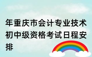 年重慶市會計專業技術初中級資格考試日程安排