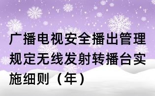 廣播電視安全播出管理規定無線發射轉播臺實施細則(年)