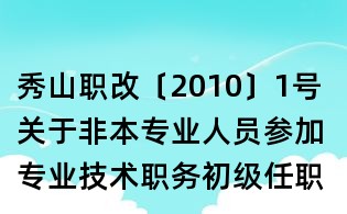 秀山職改〔2010〕1號 關(guān)于非本專業(yè)人員參加專業(yè)技術(shù)職務(wù)初級任職資格評審有關(guān)工作的通知