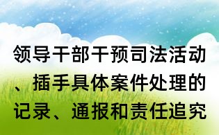 領導干部干預司法活動、插手具體案件處理的記錄、通報和責任追究規(guī)定全文