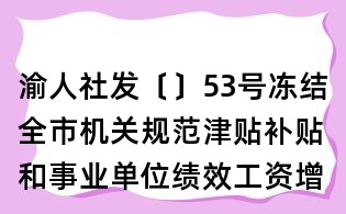 渝人社發(fā)〔〕53號凍結(jié)全市機關(guān)規(guī)范津貼補貼和事業(yè)單位績效工資增長的通知