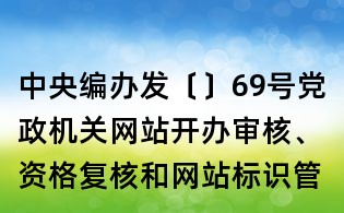 中央編辦發(fā)〔〕69號(hào)黨政機(jī)關(guān)網(wǎng)站開辦審核、資格復(fù)核和網(wǎng)站標(biāo)識(shí)管理辦法