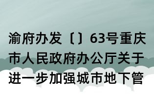 渝府辦發〔〕63號重慶市人民政府辦公廳關于進一步加強城市地下管線規劃建設和管理工作的通知