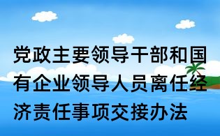 黨政主要領(lǐng)導(dǎo)干部和國有企業(yè)領(lǐng)導(dǎo)人員離任經(jīng)濟責(zé)任事項交接辦法
