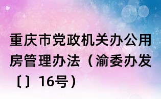 重慶市黨政機關辦公用房管理辦法(渝委辦發〔〕16號)