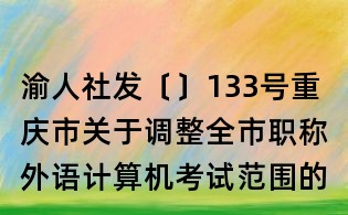 渝人社發〔〕133號重慶市關于調整全市職稱外語計算機考試范圍的通知