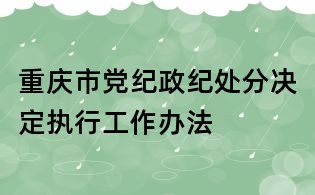 重慶市黨紀政紀處分決定執(zhí)行工作辦法