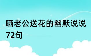 曬老公送花的幽默說說72句