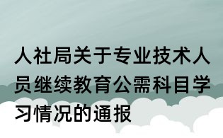 人社局關(guān)于專業(yè)技術(shù)人員繼續(xù)教育公需科目學(xué)習(xí)情況的通報