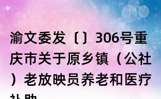 渝文委發〔〕306號重慶市關于原鄉鎮（公社）老放映員養老和醫療補助實施方案的通知