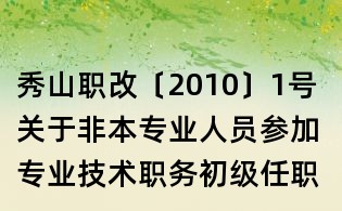 秀山職改〔2010〕1號(hào) 關(guān)于非本專業(yè)人員參加專業(yè)技術(shù)職務(wù)初級(jí)任職資格評(píng)審有關(guān)工作的通知