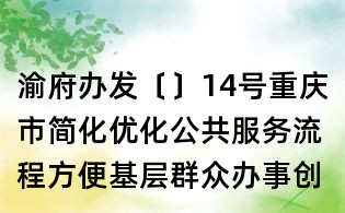 渝府辦發〔〕14號重慶市簡化優化公共服務流程方便基層群眾辦事創業實施方案