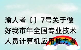 渝人考〔〕7號關于做好我市年全國專業技術人員計算機應用能力考試考務工作的通知