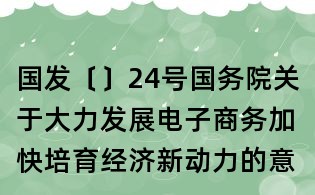 國(guó)發(fā)〔〕24號(hào)國(guó)務(wù)院關(guān)于大力發(fā)展電子商務(wù)加快培育經(jīng)濟(jì)新動(dòng)力的意見