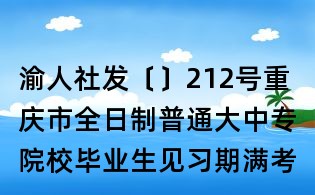 渝人社發(fā)〔〕212號(hào)重慶市全日制普通大中專院校畢業(yè)生見習(xí)期滿考核確定專業(yè)技術(shù)職務(wù)(職稱)辦法