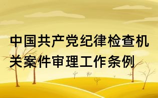 中國共產(chǎn)黨紀(jì)律檢查機(jī)關(guān)案件審理工作條例