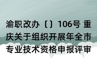 渝職改辦〔〕106號 重慶關(guān)于組織開展年全市專業(yè)技術(shù)資格申報評審工作的通知