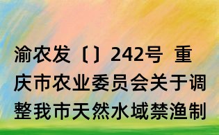 渝農發〔〕242號 重慶市農業委員會關于調整我市天然水域禁漁制度的通告