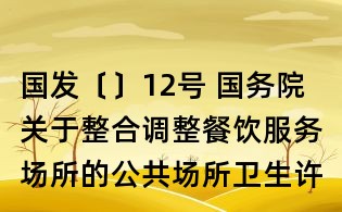 國發〔〕12號 國務院關于整合調整餐飲服務場所的公共場所衛生許可證和食品經營許可證的決定