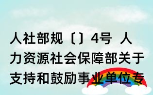 人社部規〔〕4號  人力資源社會保障部關于支持和鼓勵事業單位專業技術人員創新創業的指導意見