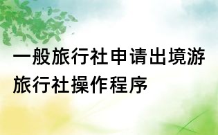 一般旅行社申請出境游旅行社操作程序