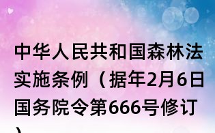 中華人民共和國(guó)森林法實(shí)施條例（據(jù)年2月6日國(guó)務(wù)院令第666號(hào)修訂）