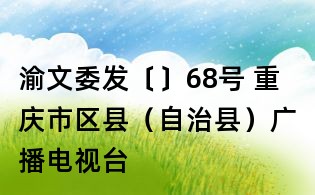 渝文委發(fā)〔〕68號(hào) 重慶市區(qū)縣（自治縣）廣播電視臺(tái)