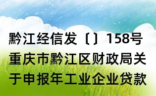 黔江經(jīng)信發(fā)〔〕158號(hào) 重慶市黔江區(qū)財(cái)政局關(guān)于申報(bào)年工業(yè)企業(yè)貸款貼息項(xiàng)目的通知
