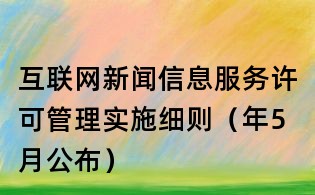 互聯(lián)網(wǎng)新聞信息服務(wù)許可管理實(shí)施細(xì)則（年5月公布）