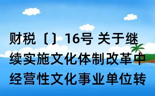財稅〔〕16號 關于繼續實施文化體制改革中經營性文化事業單位轉制為企業若干稅收政策的通知