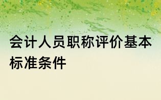 會計(jì)人員職稱評價(jià)基本標(biāo)準(zhǔn)條件