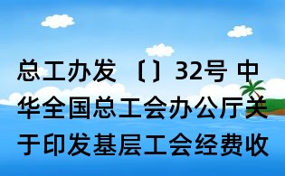 總工辦發 〔〕32號 中華全國總工會辦公廳關于印發基層工會經費收支管理辦法 的通知