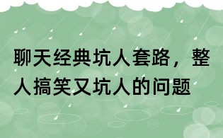 聊天經典坑人套路，整人搞笑又坑人的問題