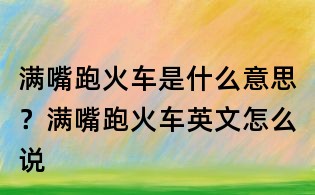 滿嘴跑火車是什么意思?滿嘴跑火車英文怎么說