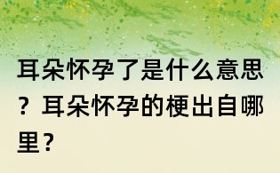 耳朵懷孕了是什么意思?耳朵懷孕的梗出自哪里?