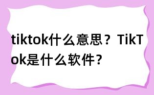 tiktok什么意思?TikTok是什么軟件?