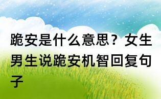 跪安是什么意思?女生男生說(shuō)跪安機(jī)智回復(fù)句子
