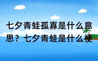 七夕青蛙孤寡是什么意思？七夕青蛙是什么梗
