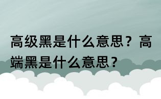高級黑是什么意思？高端黑是什么意思？