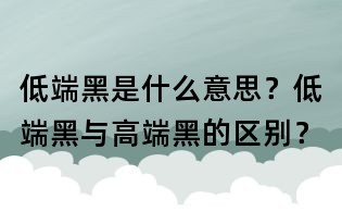 低端黑是什么意思？低端黑與高端黑的區別？