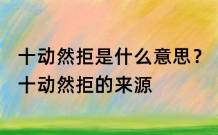 十動(dòng)然拒是什么意思?十動(dòng)然拒的來源