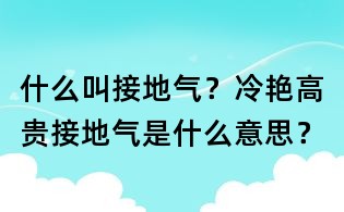 什么叫接地氣？冷艷高貴接地氣是什么意思？