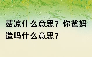 菇涼什么意思?你爸媽造嗎什么意思?