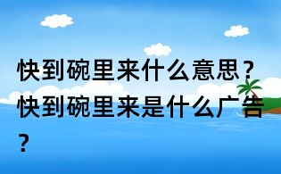 快到碗里來什么意思？快到碗里來是什么廣告？