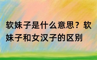 軟妹子是什么意思？軟妹子和女漢子的區別