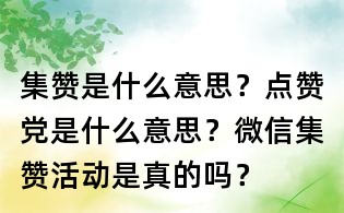 集贊是什么意思？點贊黨是什么意思？微信集贊活動是真的嗎？