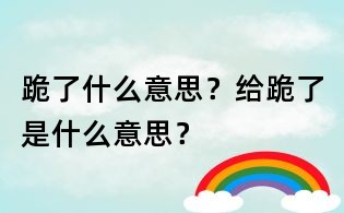 跪了什么意思？給跪了是什么意思？